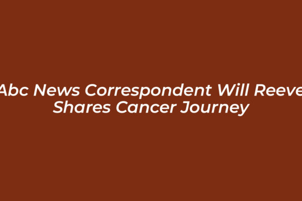 abc news correspondent will reeve shares cancer journey reKs