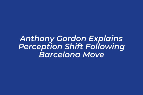 anthony gordon explains perception shift following barcelona move C0BH