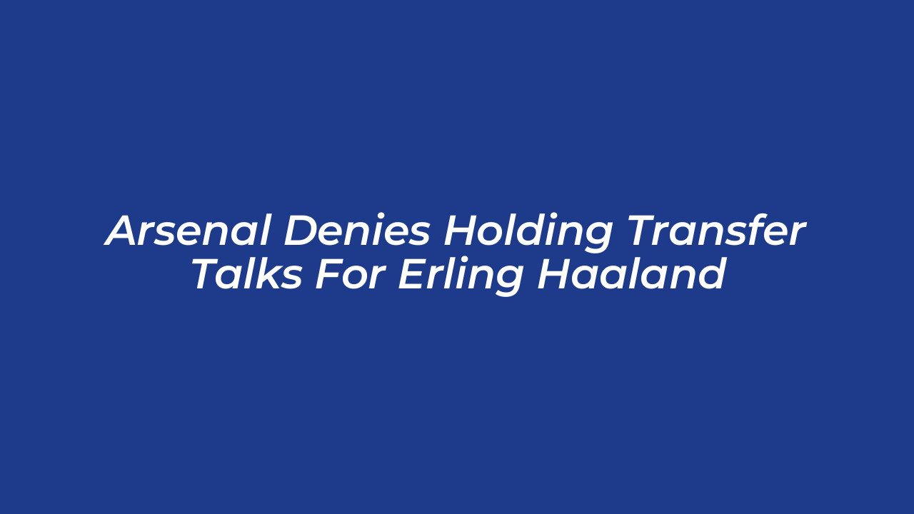 arsenal denies holding transfer talks for erling haaland 5XqU