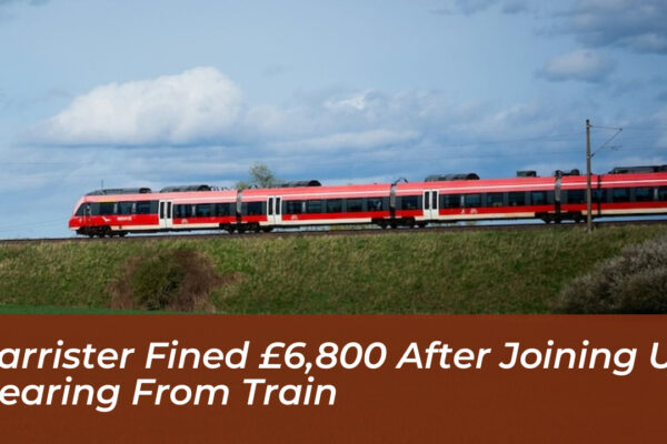 barrister fined 6800 after joining uk hearing from train ThTR
