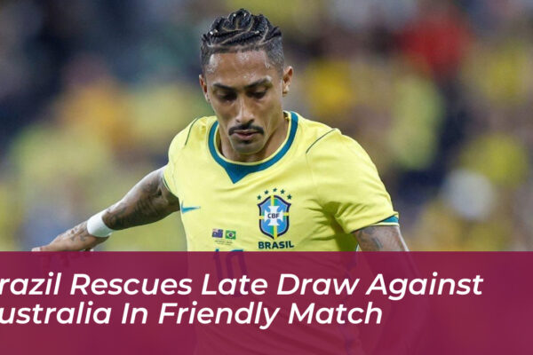 brazil rescues late draw against australia in friendly match ZDgf