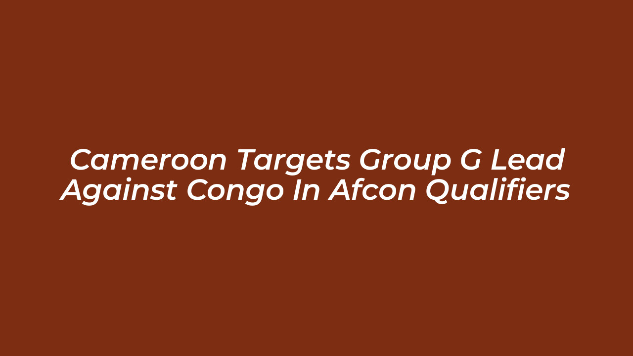 cameroon targets group g lead against congo in afcon qualifiers PgFu