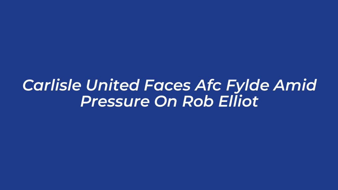 carlisle united faces afc fylde amid pressure on rob elliot N4ay