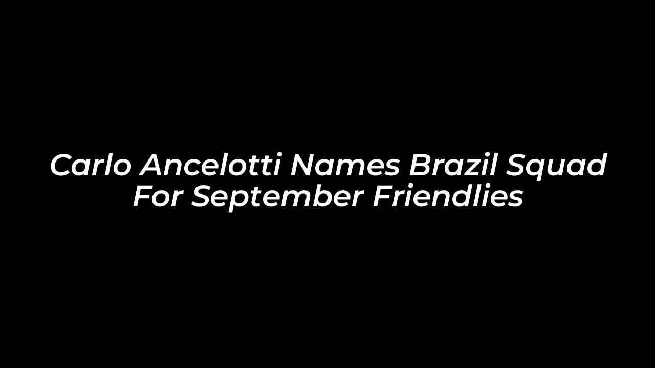 carlo ancelotti names brazil squad for september friendlies 9drZ