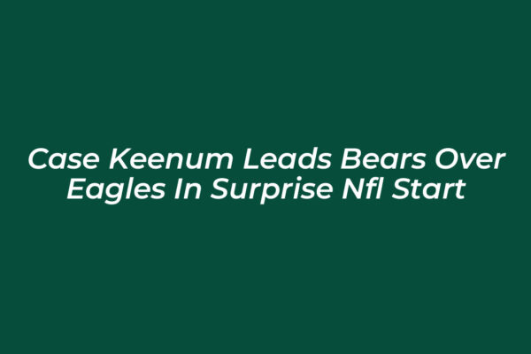 case keenum leads bears over eagles in surprise nfl start Gbpu