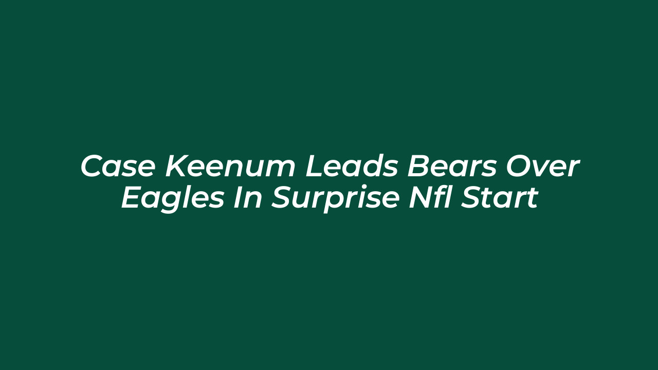 case keenum leads bears over eagles in surprise nfl start Gbpu