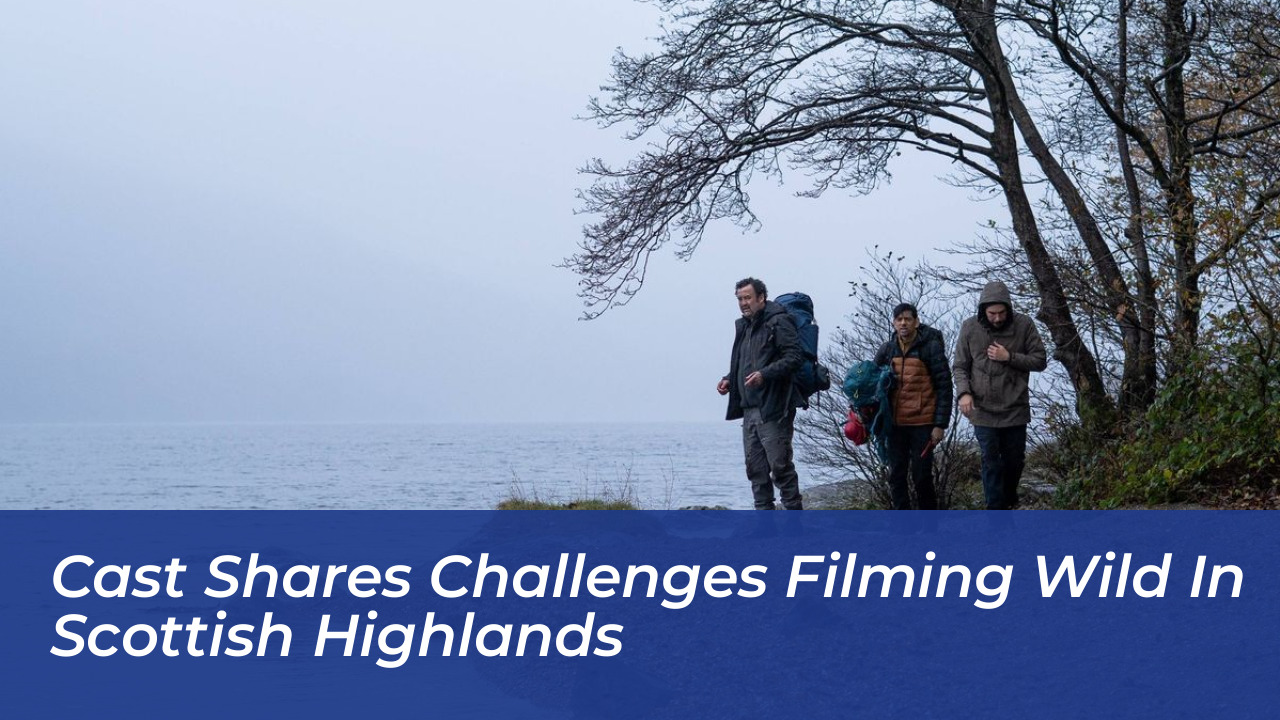 cast shares challenges filming wild in scottish highlands