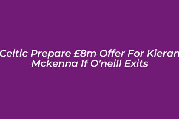 celtic prepare 8m offer for kieran mckenna if oneill exits RwTi