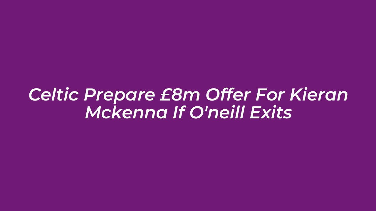 celtic prepare 8m offer for kieran mckenna if oneill exits RwTi