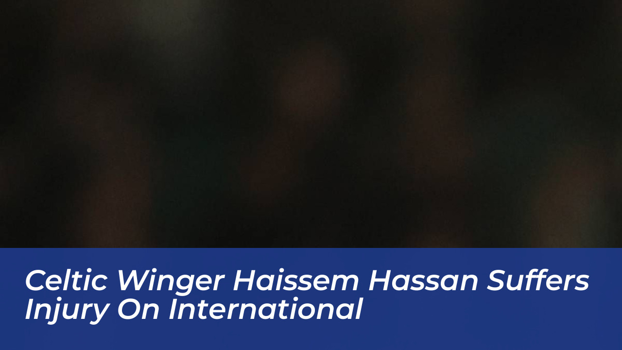 celtic winger haissem hassan suffers injury on international prKi
