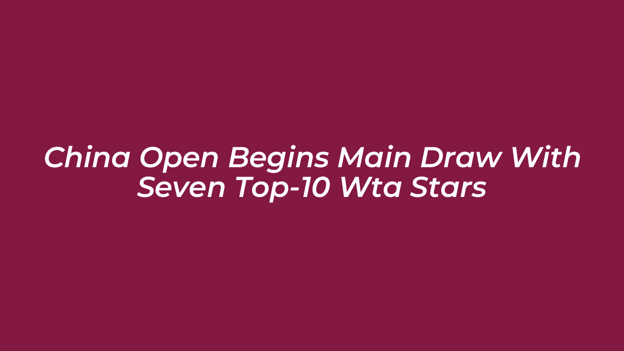china open begins main draw with seven top 10 wta stars bzHK