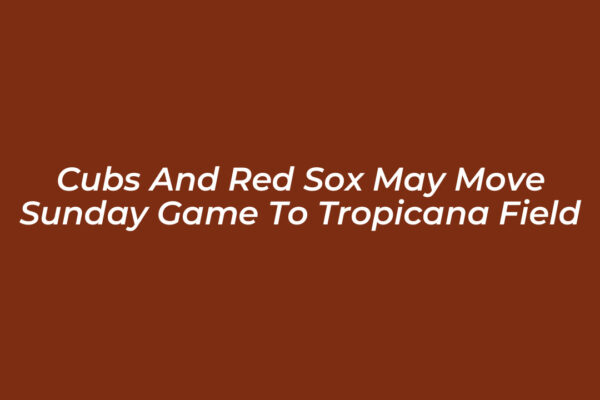 cubs and red sox may move sunday game to tropicana field l9Us