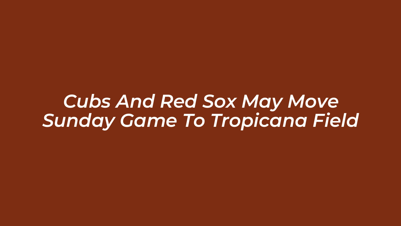 cubs and red sox may move sunday game to tropicana field l9Us