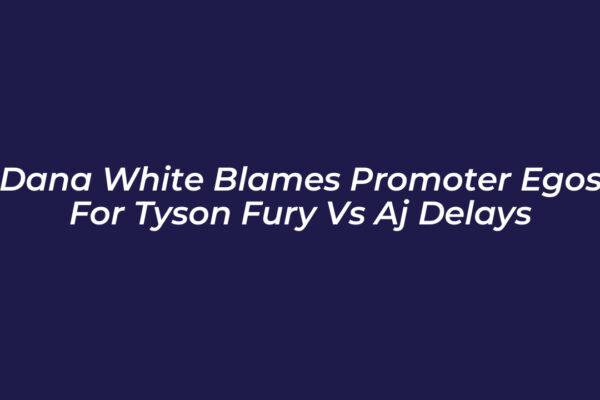 dana white blames promoter egos for tyson fury vs aj delays wnQI