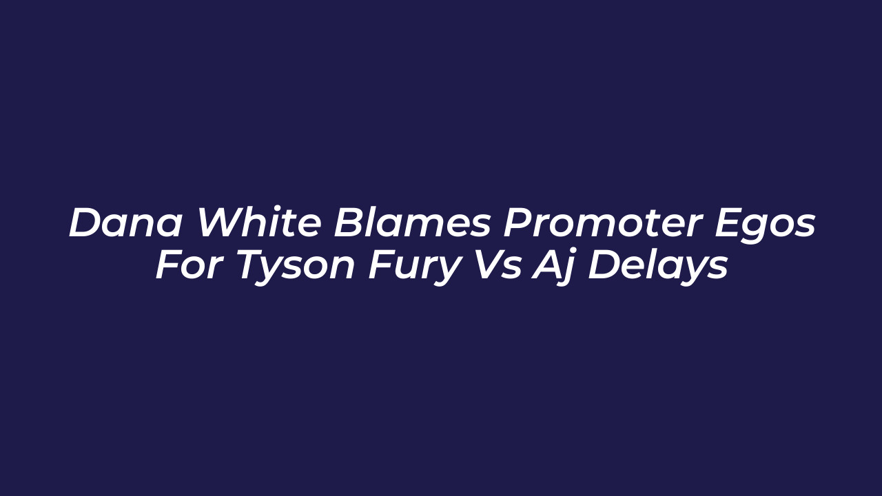 dana white blames promoter egos for tyson fury vs aj delays wnQI