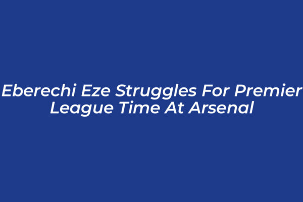 eberechi eze struggles for premier league time at arsenal Yafj