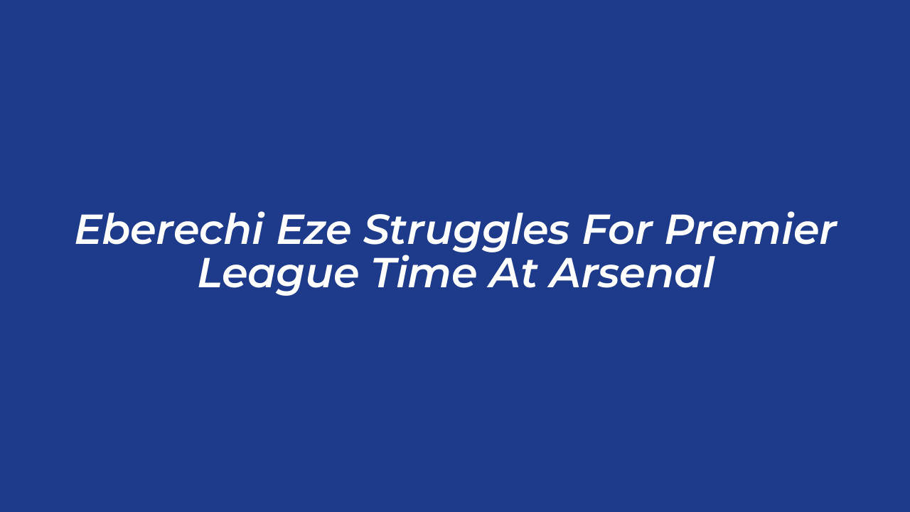 eberechi eze struggles for premier league time at arsenal Yafj