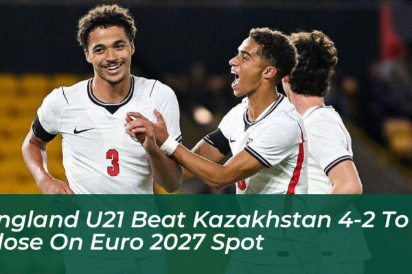 england u21 beat kazakhstan 4 2 to close on euro 2027 spot tqIj