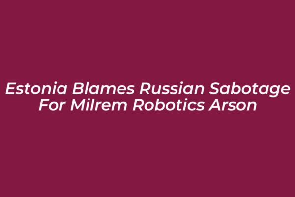estonia blames russian sabotage for milrem robotics arson Vw3s