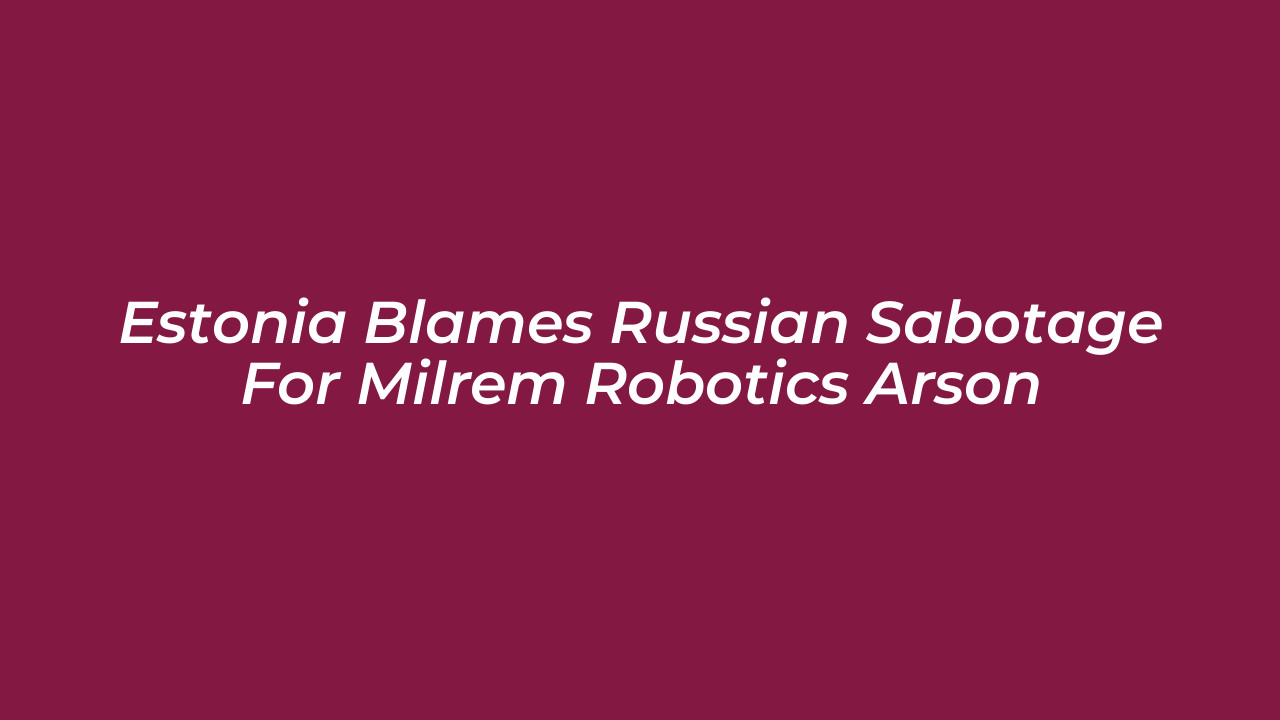 estonia blames russian sabotage for milrem robotics arson Vw3s