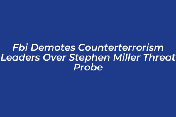 fbi demotes counterterrorism leaders over stephen miller threat probe cMUL