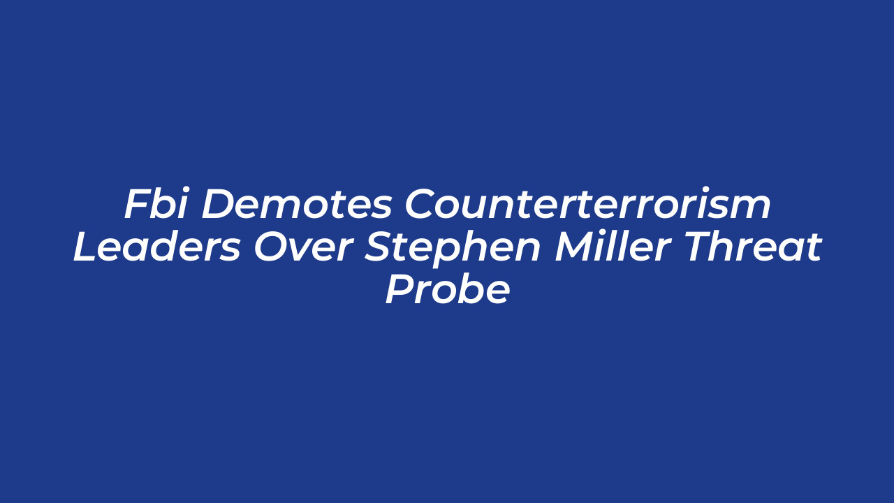 fbi demotes counterterrorism leaders over stephen miller threat probe cMUL
