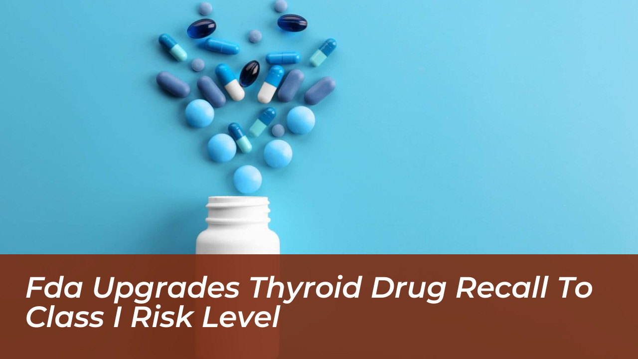 fda upgrades thyroid drug recall to class i risk level JgSj