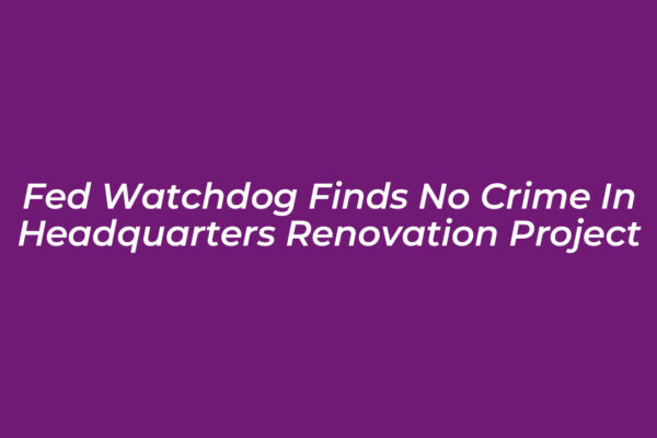fed watchdog finds no crime in headquarters renovation project fVFX