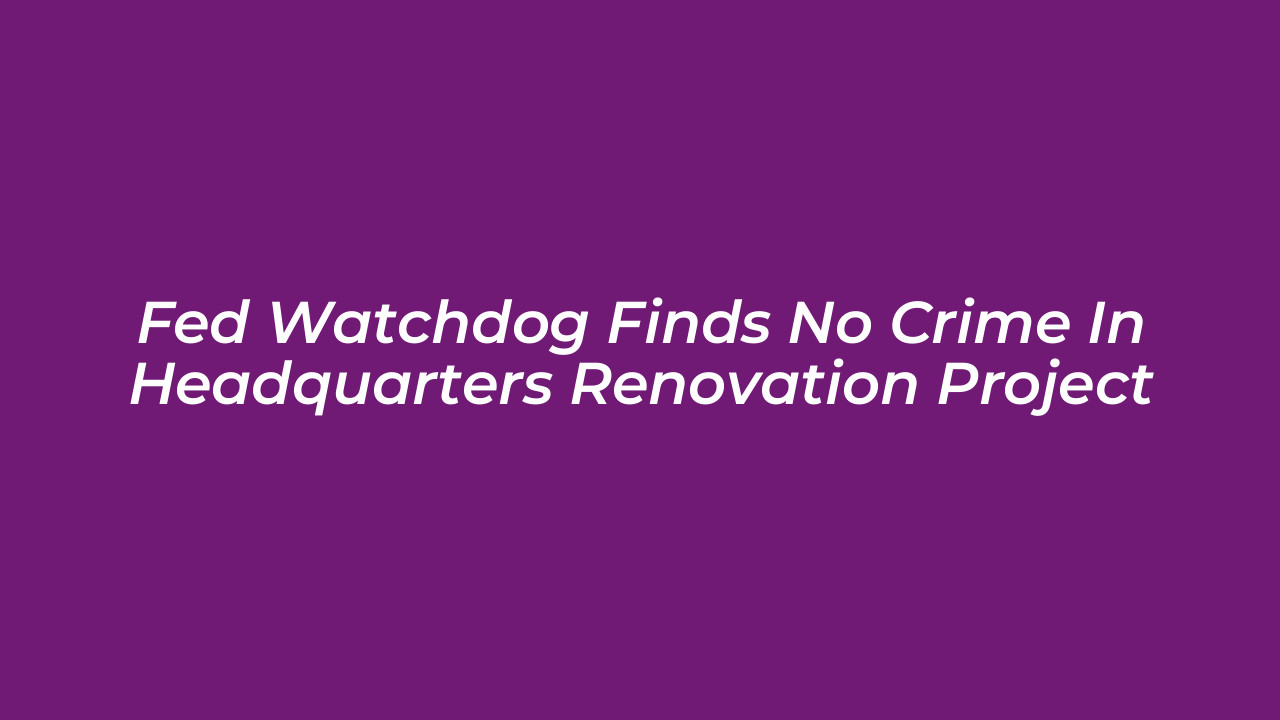 fed watchdog finds no crime in headquarters renovation project fVFX