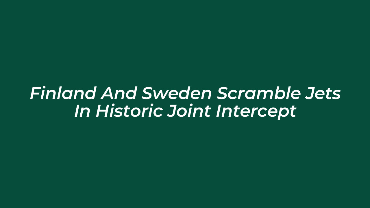 finland and sweden scramble jets in historic joint intercept 1lnu