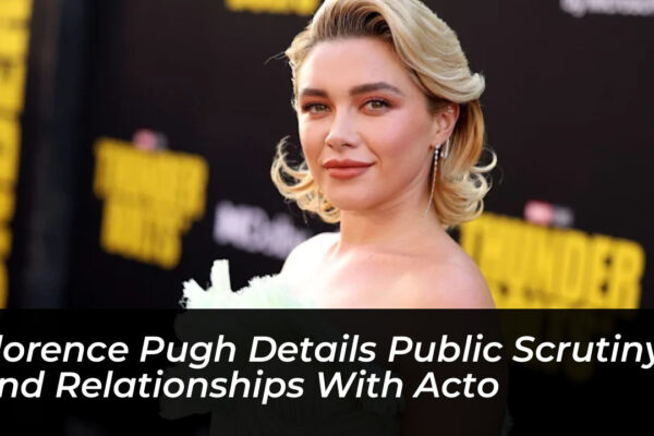 florence pugh details public scrutiny and relationships with acto uIRH