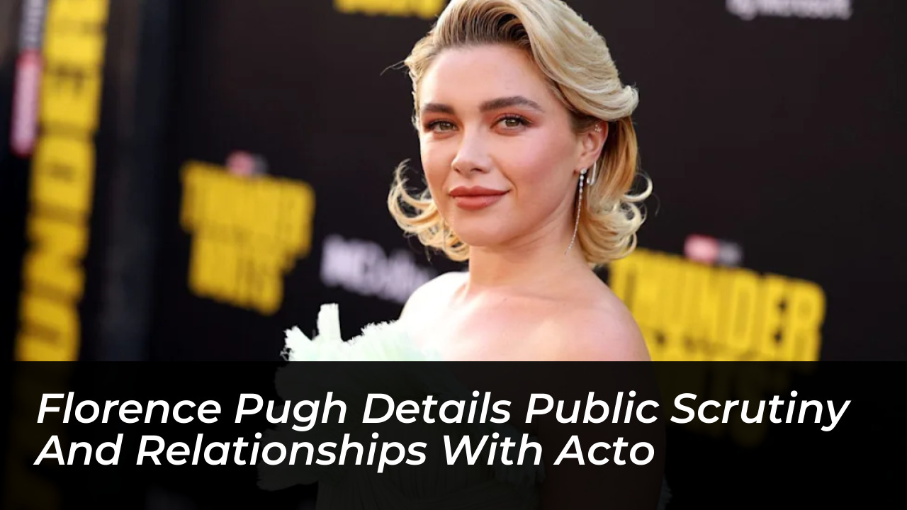florence pugh details public scrutiny and relationships with acto uIRH