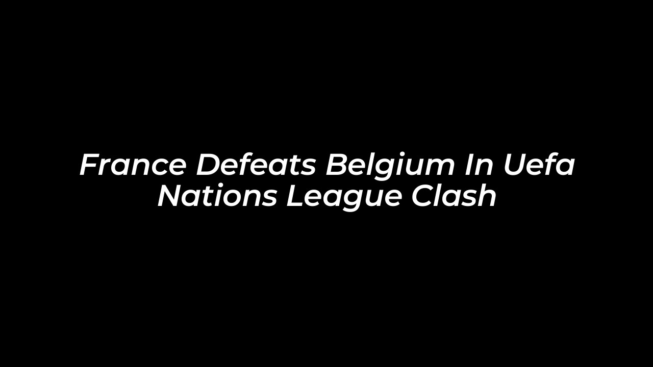france defeats belgium in uefa nations league clash ZUvo