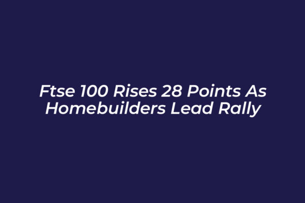 ftse 100 rises 28 points as homebuilders lead rally JB1z