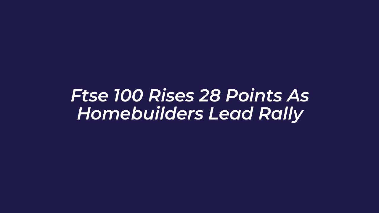 ftse 100 rises 28 points as homebuilders lead rally JB1z