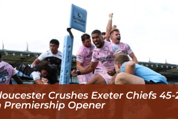 gloucester crushes exeter chiefs 45 24 in premiership opener IsEa