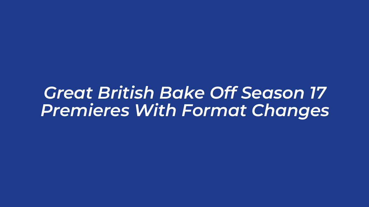 great british bake off season 17 premieres with format changes IYTY