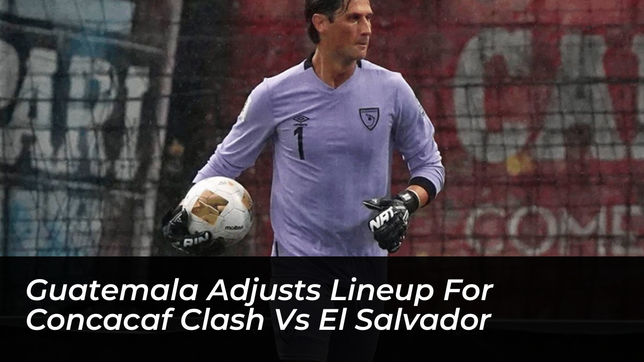 guatemala adjusts lineup for concacaf clash vs el salvador 579I