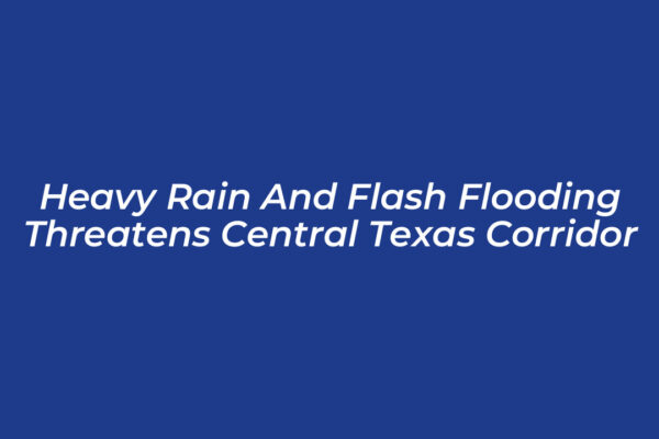 heavy rain and flash flooding threatens central texas corridor zyu7