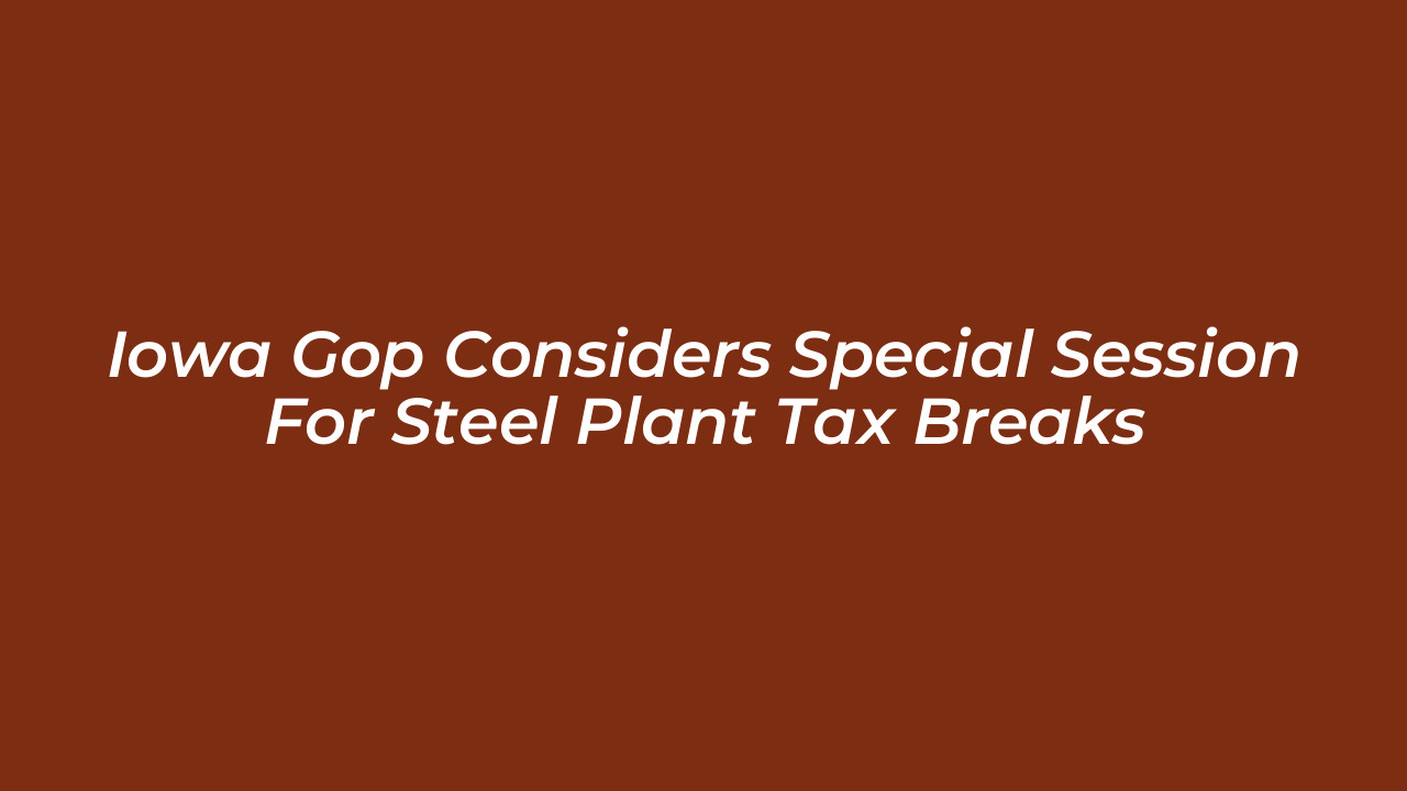 iowa gop considers special session for steel plant tax breaks IHDz