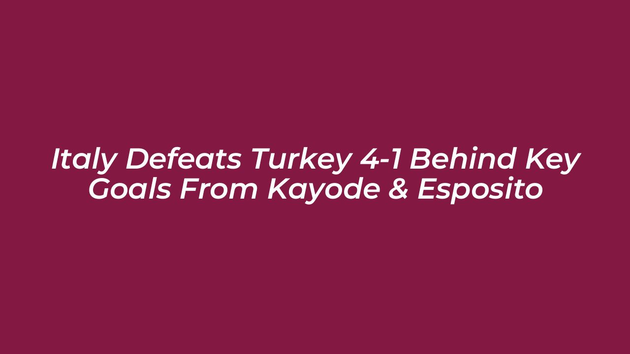 italy defeats turkey 4 1 behind key goals from kayode esposito v2si