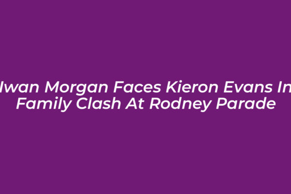 iwan morgan faces kieron evans in family clash at rodney parade eNxf