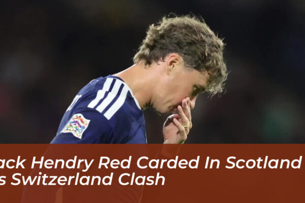 jack hendry red carded in scotland vs switzerland clash W60I