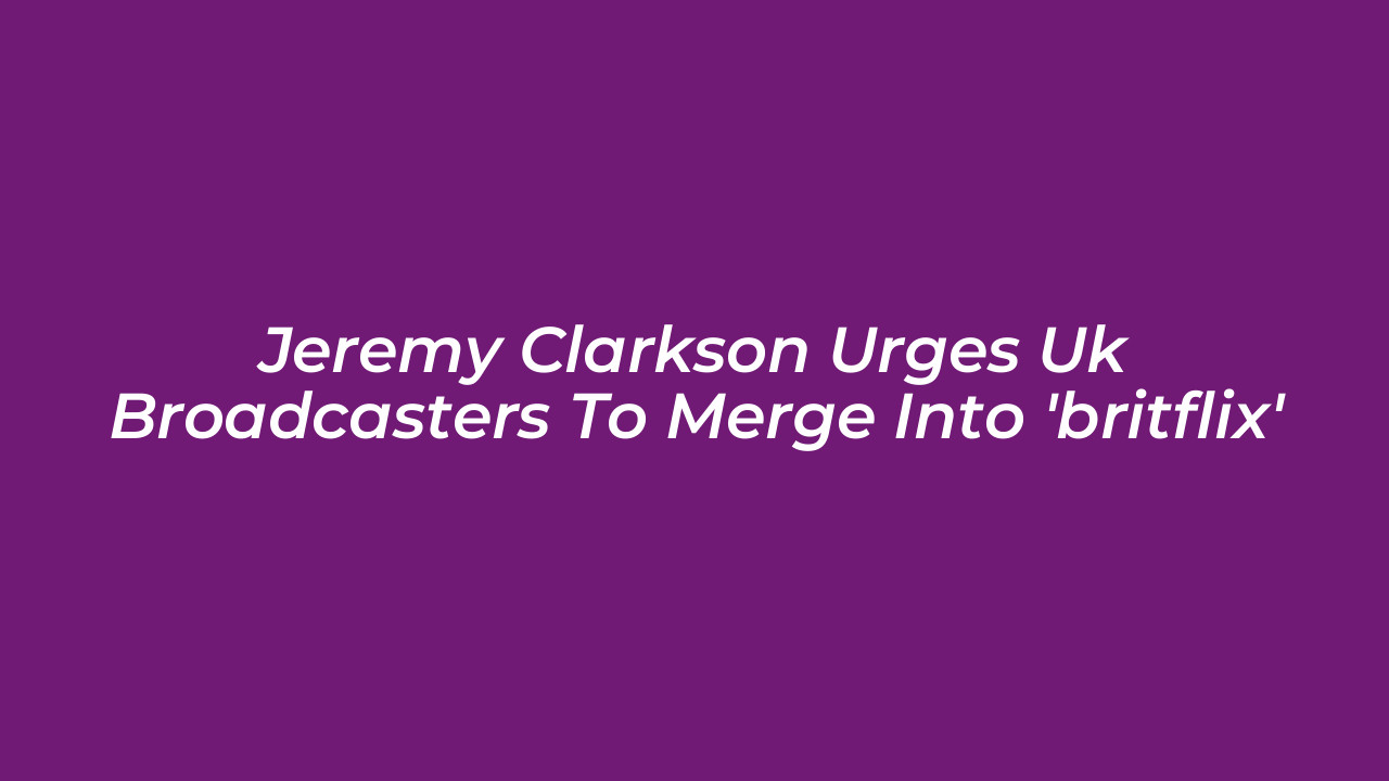 jeremy clarkson urges uk broadcasters to merge into britflix NuM9