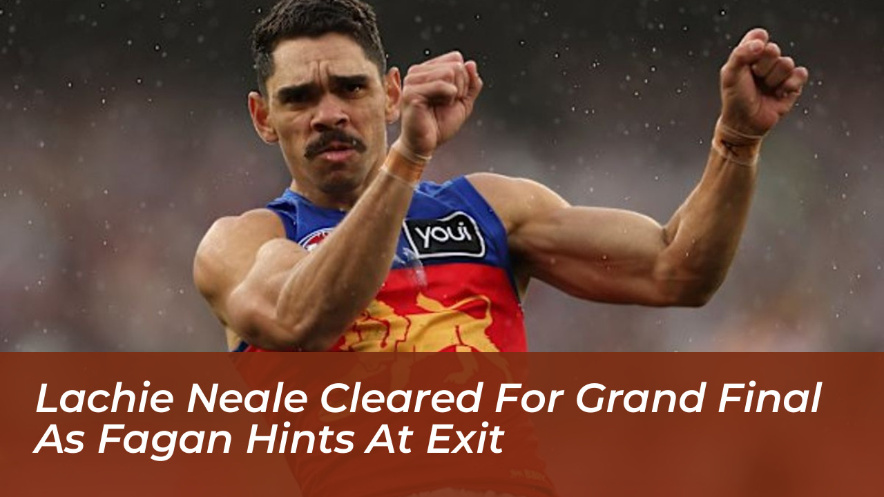 lachie neale cleared for grand final as fagan hints at exit vHwz