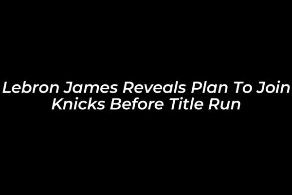 lebron james reveals plan to join knicks before title run eknc