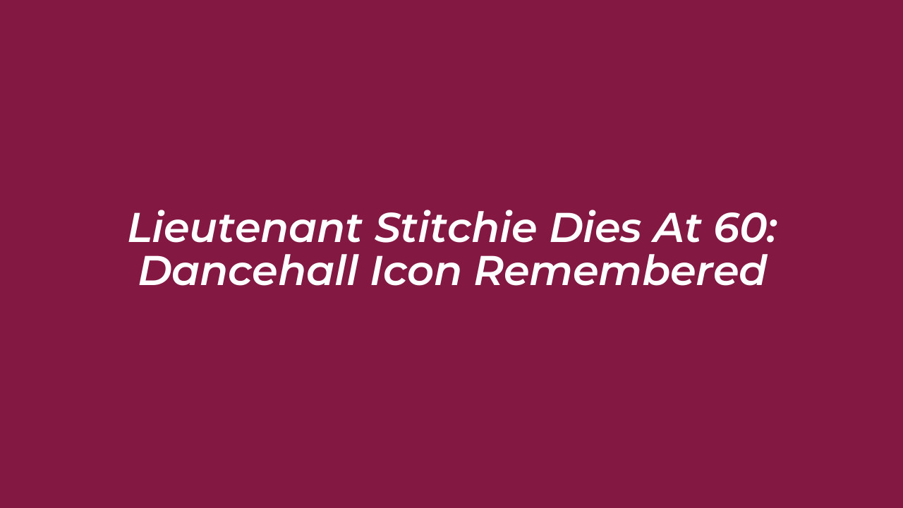 lieutenant stitchie dies at 60 dancehall icon remembered