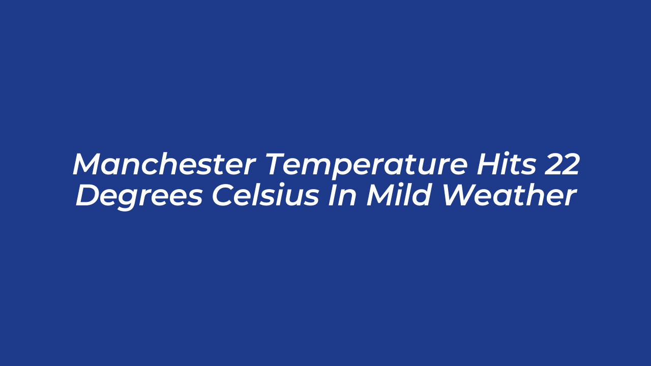 manchester temperature hits 22 degrees celsius in mild weather XX7u