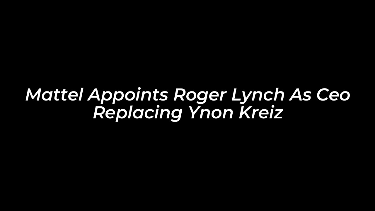 mattel appoints roger lynch as ceo replacing ynon kreiz XYg8