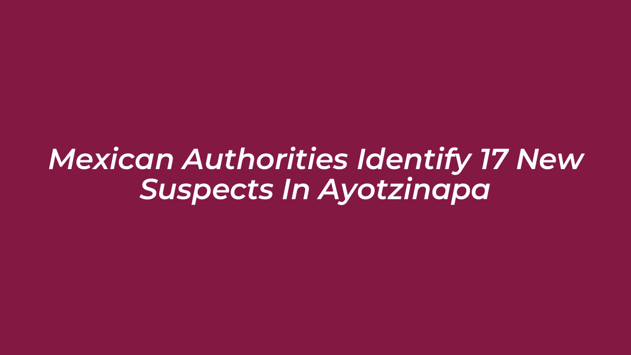 mexican authorities identify 17 new suspects in ayotzinapa